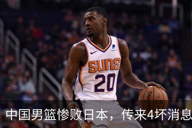 中国男篮惨败日本，传来4坏消息1好消息，防守崩盘，郭士强或下课